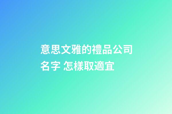 意思文雅的禮品公司名字 怎樣取適宜-第1張-公司起名-玄機派